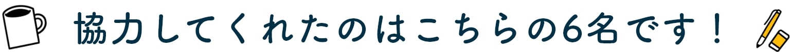 協力してくれたのはこちらの6名です!