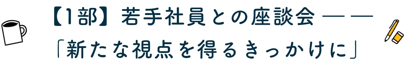 【1部】若手社員との座談会 ――「新たな視点を得るきっかけに」