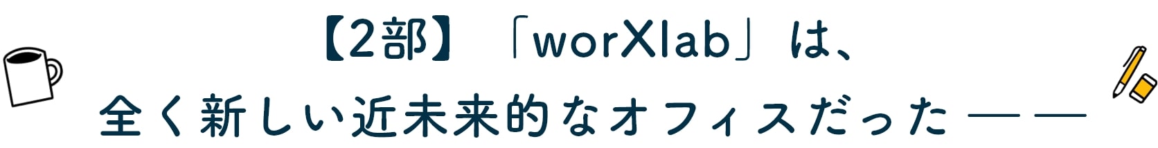【2部】「worXlab」は、全く新しい近未来的なオフィスだった ――