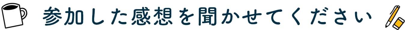 参加した感想を聞かせてください