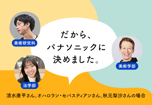 内定者が語る だから パナソニックに決めました クリエイティブ系職種内定者 清水 康平 オハロラン セバスティアン 秋元 梨沙の場合 パナソニックグループ 採用情報