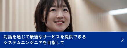 対話を通じて最適なサービスを提供できるシステムエンジニアを目指して